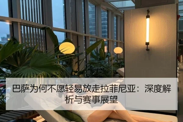 巴萨为何不愿轻易放走拉菲尼亚：深度解析与赛事展望