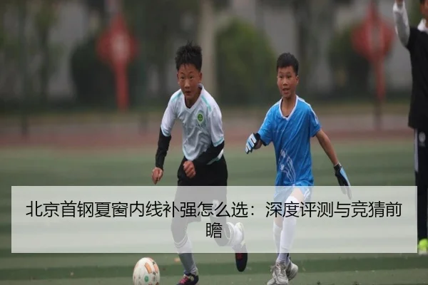 北京首钢夏窗内线补强怎么选：深度评测与竞猜前瞻