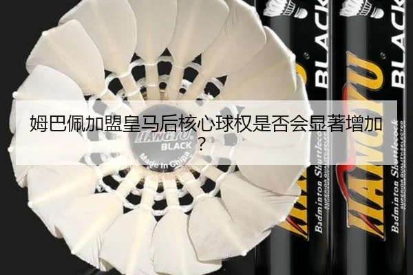 姆巴佩加盟皇马后核心球权是否会显著增加？