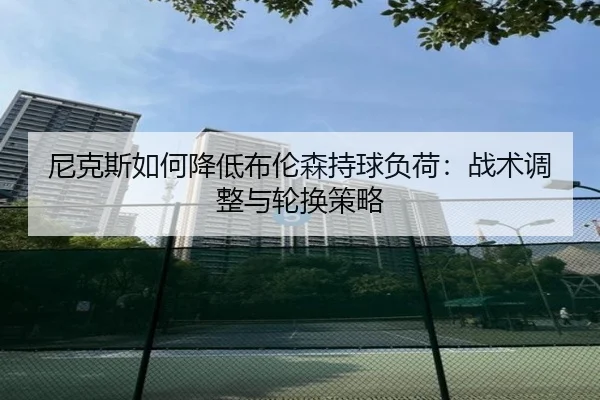 尼克斯如何降低布伦森持球负荷：战术调整与轮换策略