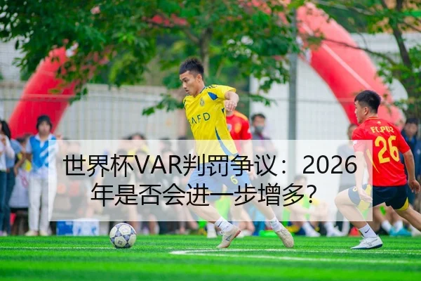 世界杯VAR判罚争议：2026年是否会进一步增多？