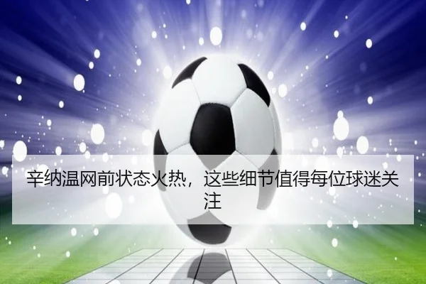辛纳温网前状态火热，这些细节值得每位球迷关注