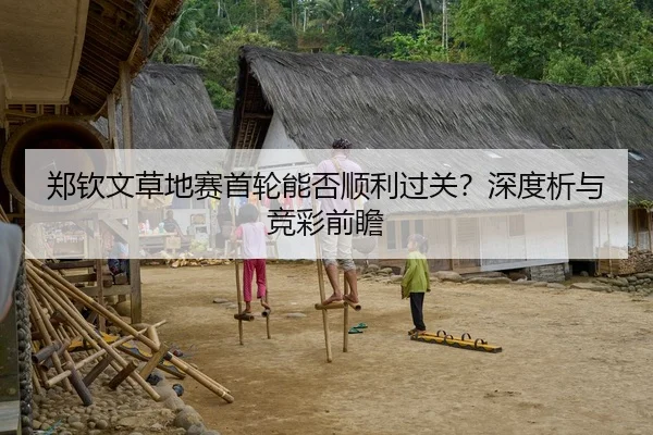 郑钦文草地赛首轮能否顺利过关？深度析与竞彩前瞻