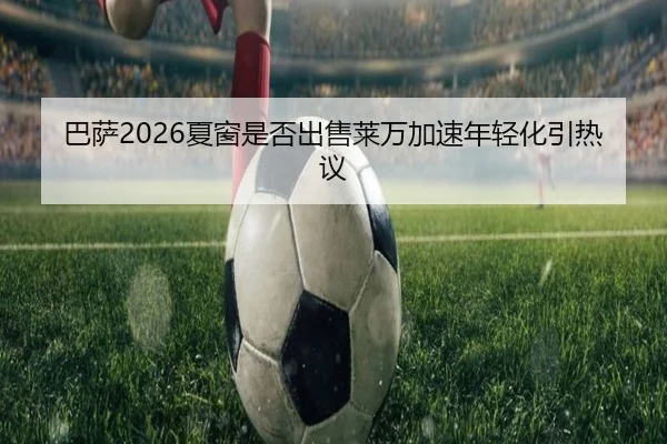 巴萨2026夏窗是否出售莱万加速年轻化引热议