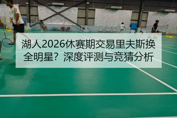 湖人2026休赛期交易里夫斯换全明星？深度评测与竞猜分析