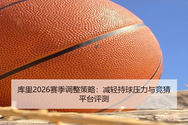 库里2026赛季调整策略：减轻持球压力与竞猜平台评测