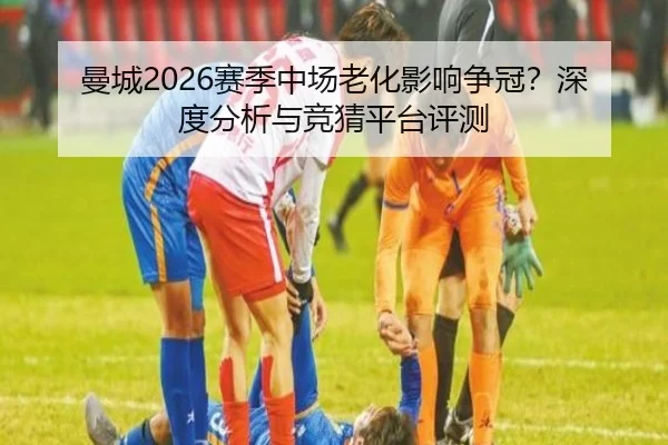 曼城2026赛季中场老化影响争冠？深度分析与竞猜平台评测