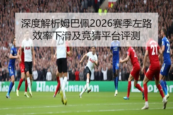 深度解析姆巴佩2026赛季左路效率下滑及竞猜平台评测