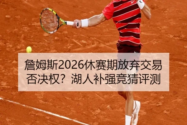 詹姆斯2026休赛期放弃交易否决权？湖人补强竞猜评测