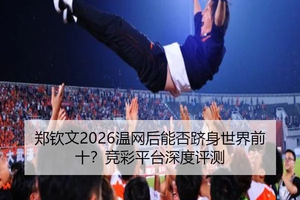 郑钦文2026温网后能否跻身世界前十？竞彩平台深度评测